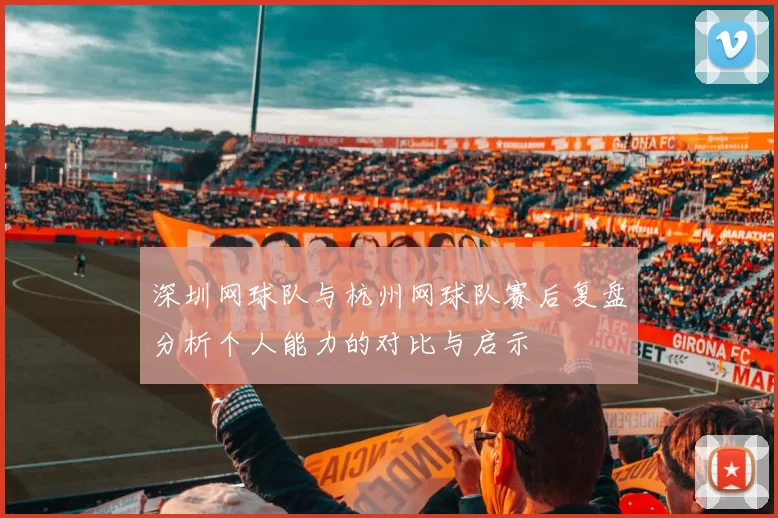 深圳网球队与杭州网球队赛后复盘分析个人能力的对比与启示