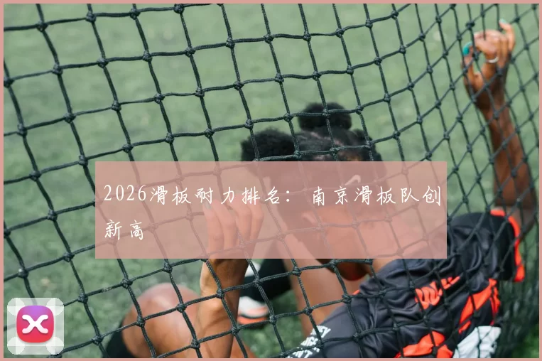2026滑板耐力排名：南京滑板队创新高