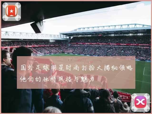 国外足球明星时尚打扮大揭秘领略他们的独特风格与魅力