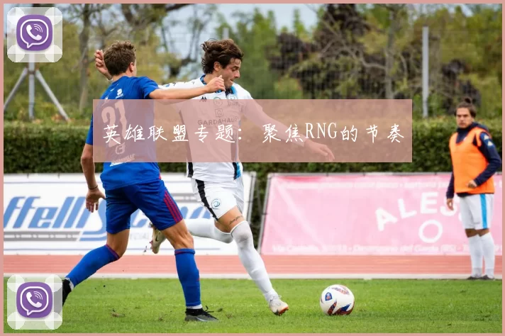 英雄联盟专题：聚焦RNG的节奏