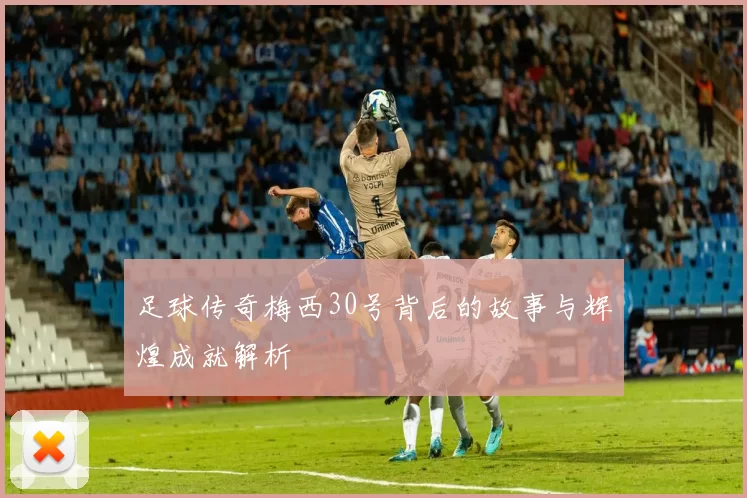 足球传奇梅西30号背后的故事与辉煌成就解析