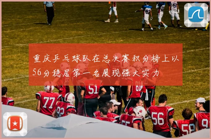 重庆乒乓球队在总决赛积分榜上以56分稳居第一名展现强大实力