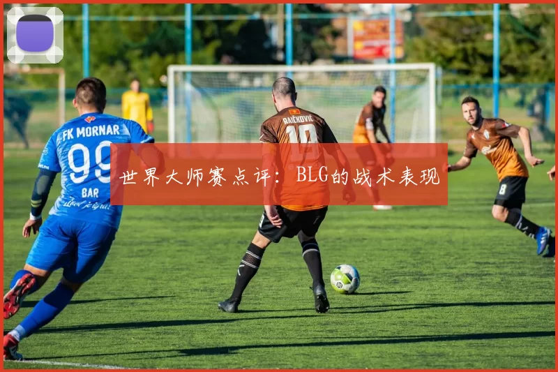 世界大师赛点评：BLG的战术表现