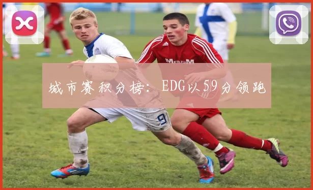 城市赛积分榜：EDG以59分领跑