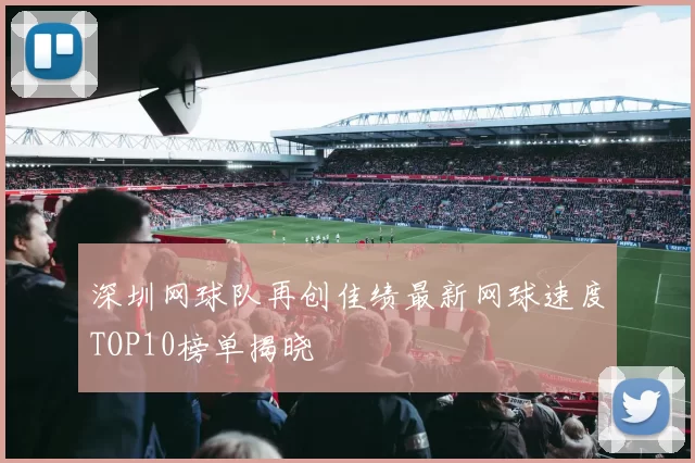 深圳网球队再创佳绩最新网球速度TOP10榜单揭晓