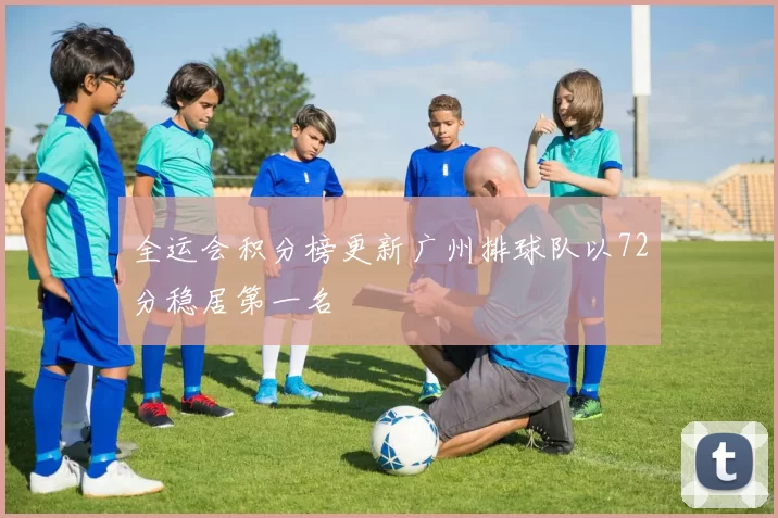 全运会积分榜更新广州排球队以72分稳居第一名