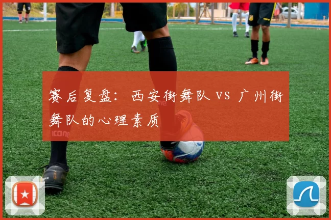 赛后复盘：西安街舞队 vs 广州街舞队的心理素质