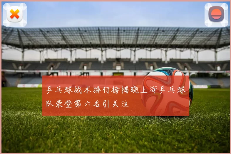 乒乓球战术排行榜揭晓上海乒乓球队荣登第六名引关注
