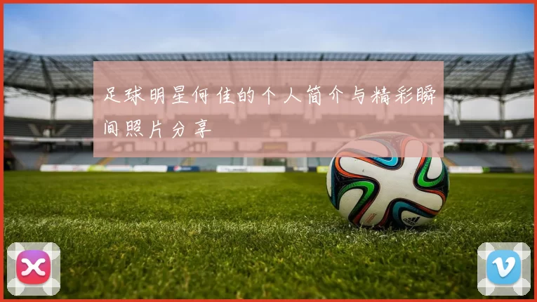 足球明星何佳的个人简介与精彩瞬间照片分享