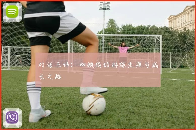 对话王伟：回顾我的排球生涯与成长之路