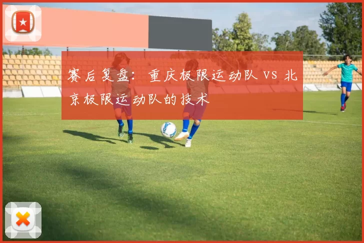 赛后复盘：重庆极限运动队 vs 北京极限运动队的技术