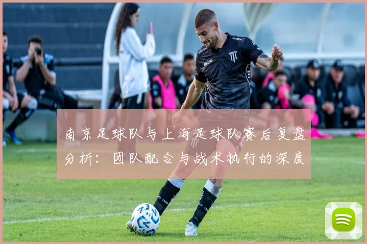 南京足球队与上海足球队赛后复盘分析：团队配合与战术执行的深度探讨
